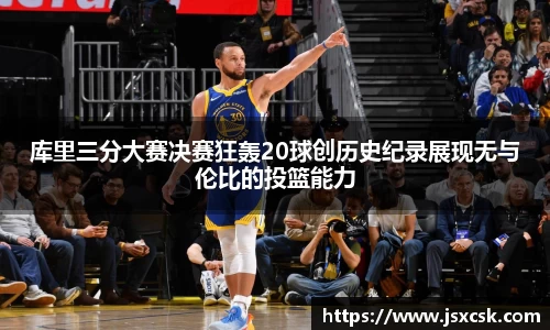 库里三分大赛决赛狂轰20球创历史纪录展现无与伦比的投篮能力