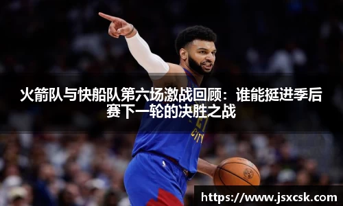 火箭队与快船队第六场激战回顾：谁能挺进季后赛下一轮的决胜之战