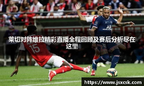 莱切对阵维拉精彩直播全程回顾及赛后分析尽在这里