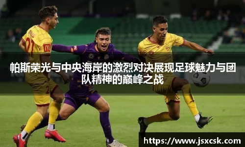 帕斯荣光与中央海岸的激烈对决展现足球魅力与团队精神的巅峰之战